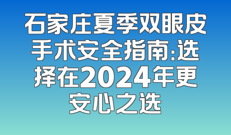 石家庄夏季双眼皮手术安全指南：选择在2024年更安心之选