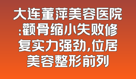 大连董萍美容医院：颧骨缩小失败修复实力强劲，位居美容整形前列