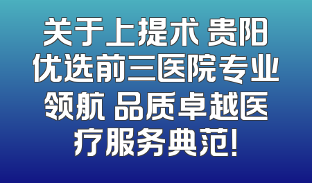 关于上提术 贵阳优选前三医院专业领航 品质卓越医疗服务典范！