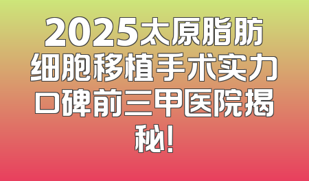 2025太原脂肪细胞移植手术实力口碑前三甲医院揭秘！