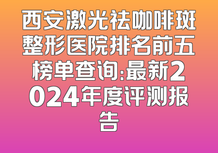 西安激光祛咖啡斑整形医院排名前五榜单查询：最新2024年度评测报告