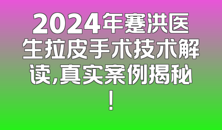 2024年蹇洪医生拉皮手术技术解读，真实案例揭秘！