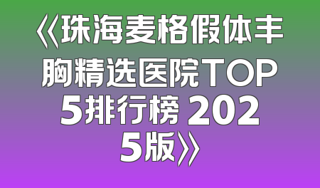 《珠海麦格假体丰胸精选医院TOP5排行榜 2025版》