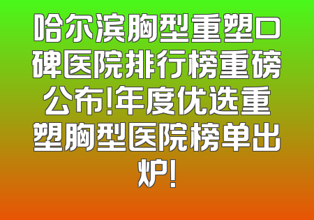 哈尔滨胸型重塑口碑医院排行榜重磅公布！年度优选重塑胸型医院榜单出炉！