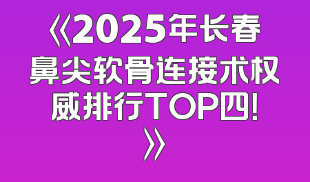 《2025年长春鼻尖软骨连接术权威排行TOP四！》