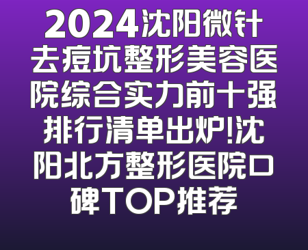 2024沈阳微针去痘坑整形美容医院综合实力前十强排行清单出炉！沈阳北方整形医院口碑TOP推荐