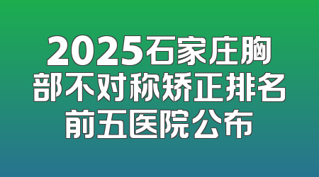 2025石家庄胸部不对称矫正排名前五医院公布