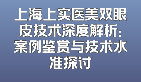 上海上实医美双眼皮技术深度解析：案例鉴赏与技术水准探讨