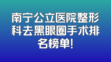南宁公立医院整形科去黑眼圈手术排名榜单！