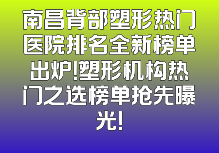 南昌背部塑形热门医院排名全新榜单出炉！塑形机构热门之选榜单抢先曝光！