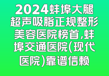 2024蚌埠大腿超声吸脂正规整形美容医院榜首，蚌埠交通医院（现代医院）靠谱信赖