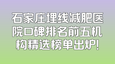 石家庄埋线减肥医院口碑排名前五机构精选榜单出炉！