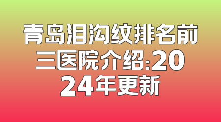 青岛泪沟纹排名前三医院介绍：2024年更新