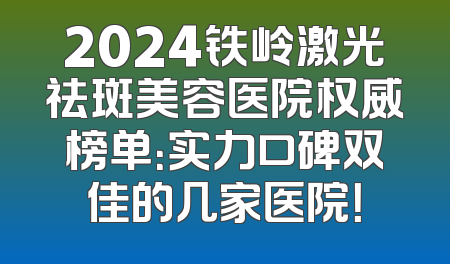 2024铁岭激光祛斑美容医院权威榜单：实力口碑双佳的几家医院！
