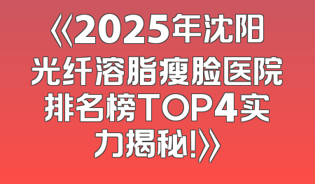 《2025年沈阳光纤溶脂瘦脸医院排名榜TOP4实力揭秘！》