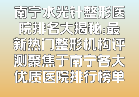 南宁水光针整形医院排名大揭秘：最新热门整形机构评测聚焦于南宁各大优质医院排行榜单