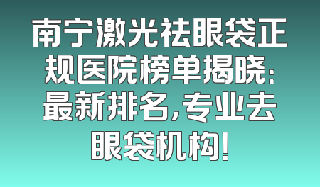 南宁激光祛眼袋正规医院榜单揭晓：最新排名，专业去眼袋机构！