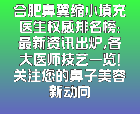 合肥鼻翼缩小填充医生权威排名榜：最新资讯出炉，各大医师技艺一览！关注您的鼻子美容新动向