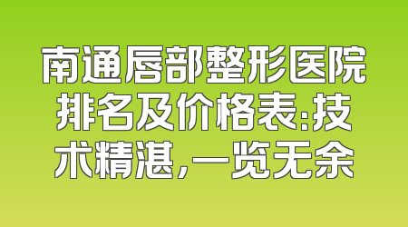 南通唇部整形医院排名及价格表：技术精湛，一览无余