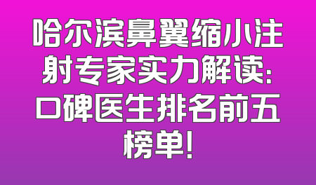 哈尔滨鼻翼缩小注射专家实力解读：口碑医生排名前五榜单！