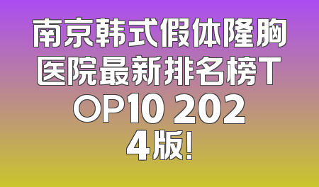 南京韩式假体隆胸医院最新排名榜TOP10 2024版！