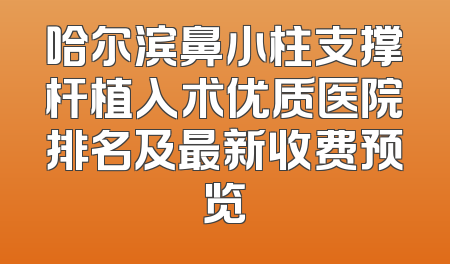 哈尔滨鼻小柱支撑杆植入术优质医院排名及最新收费预览