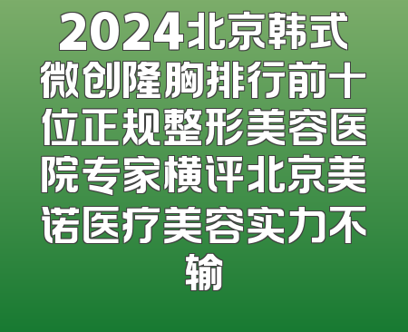 2024北京韩式微创隆胸排行前十位正规整形美容医院专家横评北京美诺医疗美容实力不输