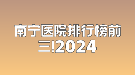 南宁医院排行榜前三!2024