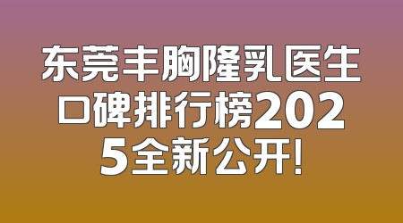 东莞丰胸隆乳医生口碑排行榜2025全新公开！