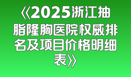 《2025浙江抽脂隆胸医院权威排名及项目价格明细表》