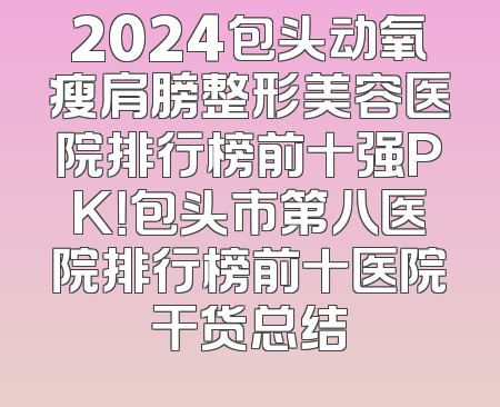2024包头动氧瘦肩膀整形美容医院排行榜前十强PK！包头市第八医院排行榜前十医院干货总结
