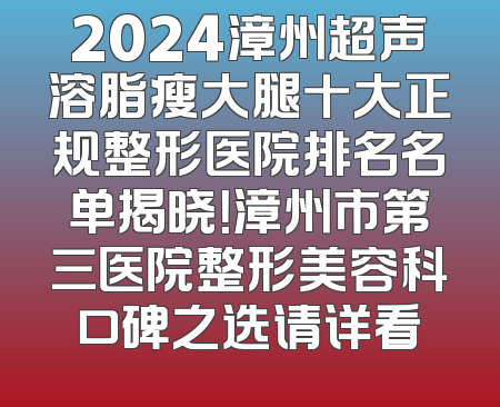 2024漳州超声溶脂瘦大腿十大正规整形医院排名名单揭晓！漳州市第三医院整形美容科口碑之选请详看