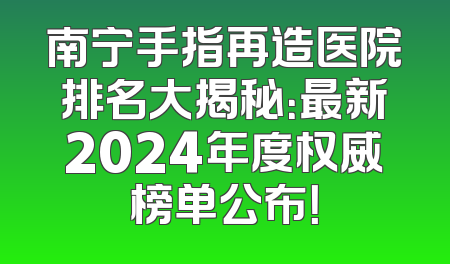 南宁手指再造医院排名大揭秘：最新2024年度权威榜单公布！