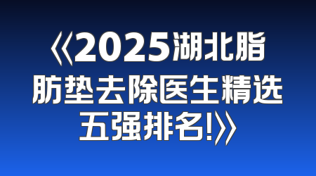《2025湖北脂肪垫去除医生精选五强排名！》