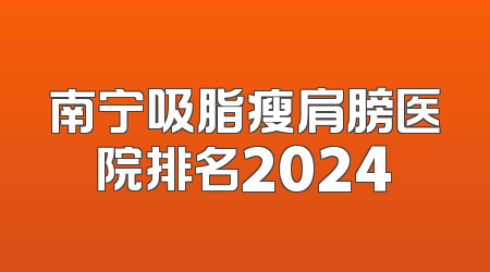 南宁吸脂瘦肩膀医院排名2024