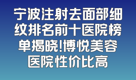 宁波注射去面部细纹排名前十医院榜单揭晓！博悦美容医院性价比高