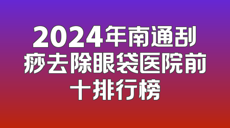 2024年南通刮痧去除眼袋医院前十排行榜