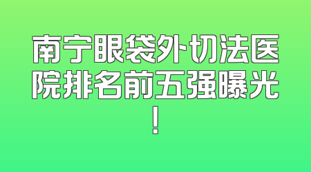 南宁眼袋外切法医院排名前五强曝光！