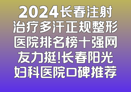 2024长春注射治疗多汗正规整形医院排名榜十强网友力挺！长春阳光妇科医院口碑推荐