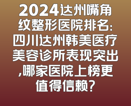 2024达州嘴角纹整形医院排名：四川达州韩美医疗美容诊所表现突出，哪家医院上榜更值得信赖？