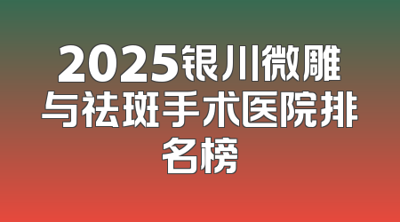 2025银川微雕与祛斑手术医院排名榜