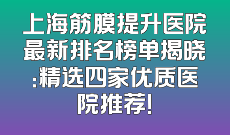 上海筋膜提升医院最新排名榜单揭晓：精选四家优质医院推荐！