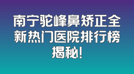 南宁驼峰鼻矫正全新热门医院排行榜揭秘！