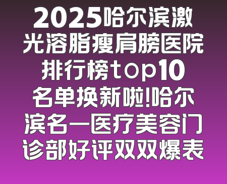 2025哈尔滨激光溶脂瘦肩膀医院排行榜top10名单换新啦！哈尔滨名一医疗美容门诊部好评双双爆表