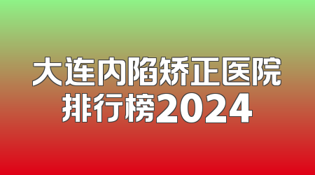 大连内陷矫正医院排行榜2024