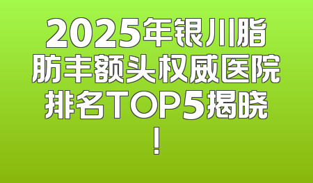 2025年银川脂肪丰额头权威医院排名TOP5揭晓!