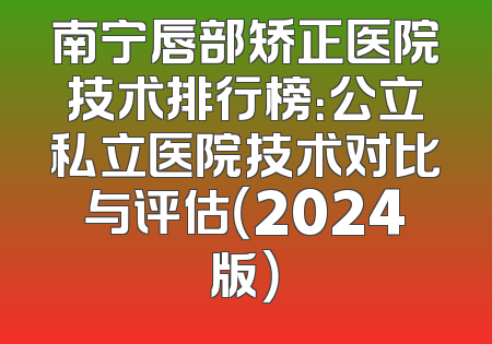 南宁唇部矫正医院技术排行榜：公立私立医院技术对比与评估（2024版）