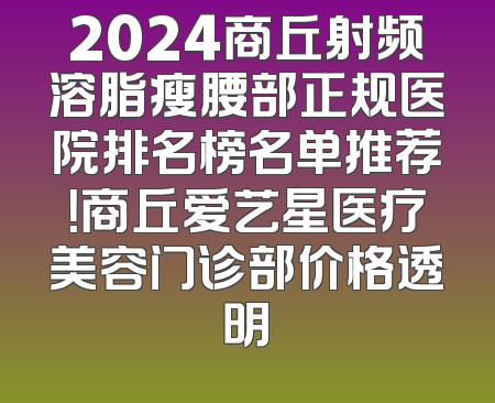 2024商丘射频溶脂瘦腰部正规医院排名榜名单推荐！商丘爱艺星医疗美容门诊部价格透明