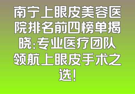 南宁上眼皮美容医院排名前四榜单揭晓：专业医疗团队领航上眼皮手术之选！