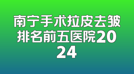 南宁手术拉皮去皱排名前五医院2024